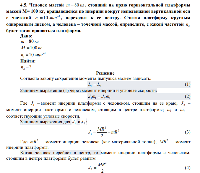 Человек массой m  80 кг , стоящий на краю горизонтальной платформы массой М= 100 кг, вращающейся по инерции вокруг неподвижной вертикальной оси с частотой 1 1 10  n  мин , переходит к ее центру. Считая платформу круглым однородным диском, а человека – точечной массой, определите, с какой частотой 2 n будет тогда вращаться платформа. 