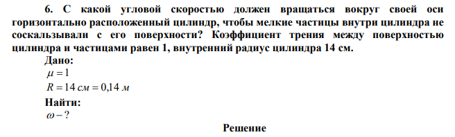 С какой угловой скоростью должен вращаться вокруг своей оси горизонтально расположенный цилиндр, чтобы мелкие частицы внутри цилиндра не соскальзывали с его поверхности? Коэффициент трения между поверхностью цилиндра и частицами равен 1, внутренний радиус цилиндра 14 см. 