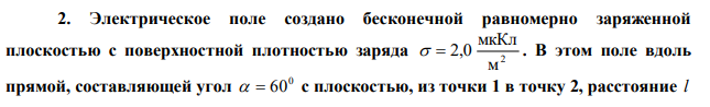 Электрическое поле создано бесконечной равномерно заряженной плоскостью с поверхностной плотностью заряда 2 м мкКл   2,0 . В этом поле вдоль прямой, составляющей угол 0   60 с плоскостью, из точки 1 в точку 2, расстояние l Си: Решение Энергию связи в МэВ определим согласно формулы: Eсв  m931,5 Где m – дефект масс. между которыми 20 см, перемещается точечный электрический заряд q  10,00 нКл . Определить работу сил поля по перемещению заряда. 