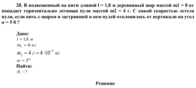 В подвешенный на нити длиной l = 1,8 м деревянный шар массой m1 = 8 кг попадает горизонтально летящая пуля массой m2 = 4 г. С какой скоростью летела пуля, если нить с шаром и застрявшей в нем пулей отклонилась от вертикали на угол α = 5 0 ? 