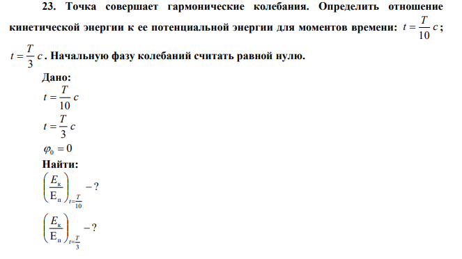 Точка совершает гармонические колебания. Определить отношение кинетической энергии к ее потенциальной энергии для моментов времени: c T t 10  ; c T t 3  . Начальную фазу колебаний считать равной нулю. 