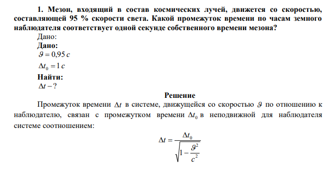 Мезон, входящий в состав космических лучей, движется со скоростью, составляющей 95 % скорости света. Какой промежуток времени по часам земного наблюдателя соответствует одной секунде собственного времени мезона? 