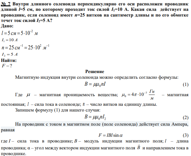 Внутри длинного соленоида перпендикулярно его оси расположен проводник длиной l=5 см, по которому проходит ток силой I1=10 А. Какая сила действует на проводник, если соленоид имеет n=25 витков на сантиметр длины и по его обмотке течет ток силой I2=5 А? 
