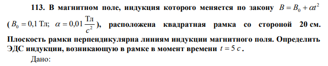 В магнитном поле, индукция которого меняется по закону 2 0 B  B t ( 0,1 Тл; B0  2 Тл 0,01 с   ), расположена квадратная рамка со стороной 20 см. Плоскость рамки перпендикулярна линиям индукции магнитного поля. Определить ЭДС индукции, возникающую в рамке в момент времени t  5 c . 