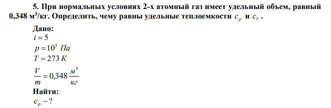 При нормальных условиях 2-х атомный газ имеет удельный объем, равный 0,348 м 3 /кг. Определить, чему равны удельные теплоемкости р c и V c . 