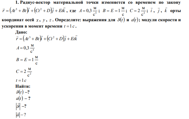 Радиус-вектор материальной точки изменяется со временем по закону r At Bti Ct Dj Etk          3 2 , где 3 с м A  0,3 ; с м B  E  1 ; 2 с м C  2 ; i  , j  , k  орты координат осей x , y , z . Определите: выражения для t и at ; модули скорости и ускорения в момент времени t 1 c . 