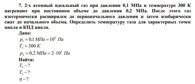 2-х атомный идеальный газ при давлении 0,1 МПа и температуре 300 К нагревают при постоянном объеме до давления 0,2 МПа. После этого газ изотермически расширился до первоначального давления и затем изобарически сжат до начального объема. Определить температуру газа для характерных точек цикла и КПД цикла. 