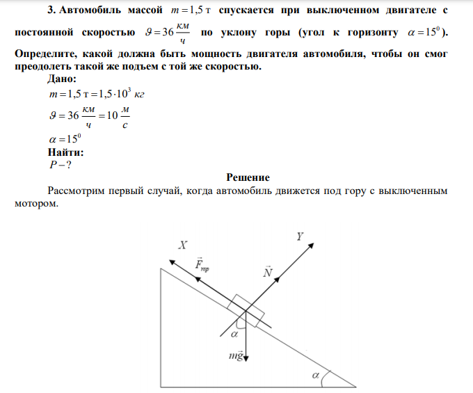 Автомобиль массой m 1,5 т спускается при выключенном двигателе с постоянной скоростью ч км   36 по уклону горы (угол к горизонту 0  15 ). Определите, какой должна быть мощность двигателя автомобиля, чтобы он смог преодолеть такой же подъем с той же скоростью. 