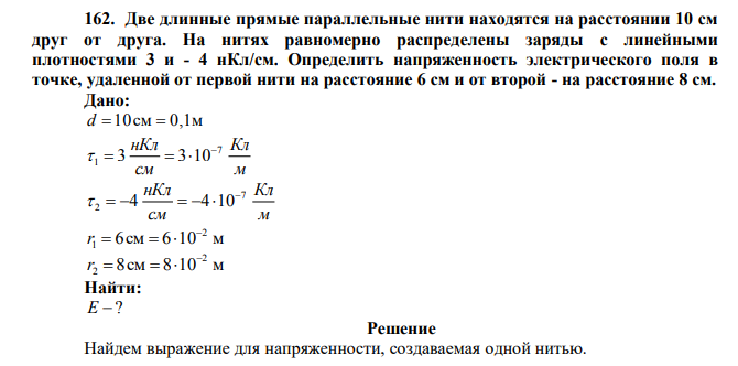 Две длинные прямые параллельные нити находятся на расстоянии 10 cм друг от друга. На нитях равномерно распределены заряды с линейными плотностями 3 и - 4 нКл/см. Определить напряженность электрического поля в точке, удаленной от первой нити на расстояние 6 см и от второй - на расстояние 8 см. 