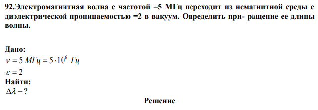 Электромагнитная волна с частотой =5 МГц переходит из немагнитной среды с диэлектрической проницаемостью =2 в вакуум. Определить при- ращение ее длины волны. 