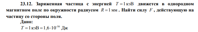  Заряженная частица с энергией T=1 кэВ движется в однородном магнитном поле по окружности радиусом R =1мм . Найти силу F , действующую на частицу со стороны поля. 