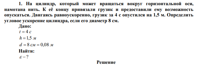 На цилиндр, который может вращаться вокруг горизонтальной оси, намотана нить. К её концу привязали грузик и предоставили ему возможность опускаться. Двигаясь равноускоренно, грузик за 4 с опустился на 1,5 м. Определить угловое ускорение цилиндра, если его диаметр 8 см. 