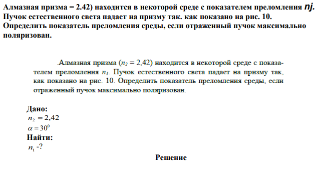 Алмазная призма = 2.42) находится в некоторой среде с показателем преломления nj. Пучок естественного света падает на призму так. как показано на рис. 10. Определить показатель преломления среды, если отраженный пучок максимально поляризован. 