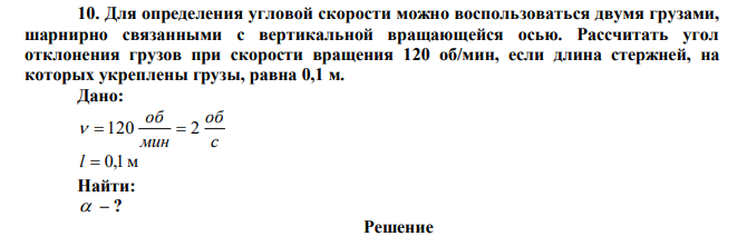 Для определения угловой скорости можно воспользоваться двумя грузами, шарнирно связанными с вертикальной вращающейся осью. Рассчитать угол отклонения грузов при скорости вращения 120 об/мин, если длина стержней, на которых укреплены грузы, равна 0,1 м. 