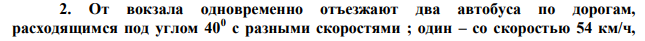 От вокзала одновременно отъезжают два автобуса по дорогам,
расходящимся под углом 400
с разными скоростями ; один – со скоростью 54 км/ч, 
другой – со скоростью 36 км/ч. С какой относительной скоростью автобусы
удаляются друг от друга ?
