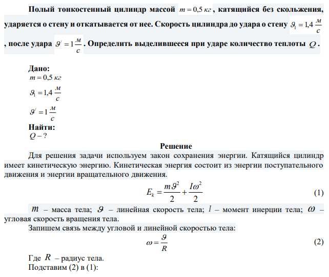 Полый тонкостенный цилиндр массой m  0,5 кг , катящийся без скольжения, ударяется о стену и откатывается от нее. Скорость цилиндра до удара о стену с м 1 1,4 , после удара с м 1 /   . Определить выделившееся при ударе количество теплоты Q . 