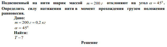 Подвешенный на нити шарик массой m  200 г отклоняют на угол 0   45 . Определить силу натяжения нити в момент прохождения грузом положения равновесия. 