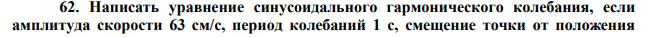  Написать уравнение синусоидального гармонического колебания, если амплитуда скорости 63 см/с, период колебаний 1 с, смещение точки от положения  равновесия в начальный момент времени равно нулю. Найти амплитуду ускорения, частоту колебаний. 
