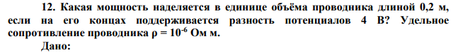  Какая мощность наделяется в единице объёма проводника длиной 0,2 м, если на его концах поддерживается разность потенциалов 4 В? Удельное сопротивление проводника ρ = 10-6 Ом м. 