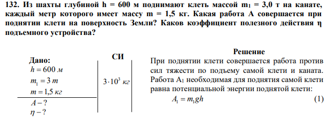 Из шахты глубиной h = 600 м поднимают клеть массой m1 = 3,0 т на канате, каждый метр которого имеет массу m = 1,5 кг. Какая работа А совершается при поднятии клети на поверхность Земли? Каков коэффициент полезного действия η подъемного устройства? 