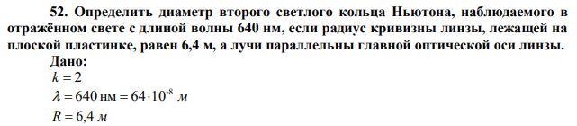 Определить диаметр второго светлого кольца Ньютона, наблюдаемого в отражённом свете с длиной волны 640 нм, если радиус кривизны линзы, лежащей на плоской пластинке, равен 6,4 м, а лучи параллельны главной оптической оси линзы. 