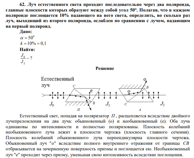  Луч естественного света проходит последовательно через два поляроида, главные плоскости которых образуют между собой угол 50°. Полагая, что в каждом поляроиде поглощается 10% падающего на него света, определить, во сколько раз луч, выходящий из второго поляроида, ослаблен по сравнению с лучом, падающим на первый поляроид. 