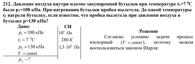 Давление воздуха внутри плотно закупоренной бутылки при температуре t1=7 0С было p1=100 кПа. При нагревании бутылки пробка вылетела. До какой температуры t2 нагрели бутылку, если известно, что пробка вылетела при давлении воздуха в бутылке p=130 кПа? 