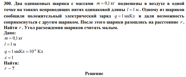  Два одинаковых шарика с массами m =0,1 кг подвешены в воздухе в одной точке на тонких непроводящих нитях одинаковой длины l =1м . Одному из шариков сообщили положительный электрический заряд q =1мкКл и дали возможность соприкоснуться с другим шариком. После этого шарики разошлись на расстояние r . Найти r. Угол расхождения шариков считать малым. 