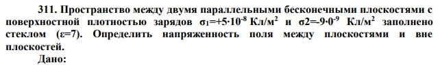  Пространство между двумя параллельными бесконечными плоскостями с поверхностной плотностью зарядов σ1=+5∙10-8 Кл/м2 и σ2=-9 ∙0-9 Кл/м2 заполнено стеклом (ε=7). Определить напряженность поля между плоскостями и вне плоскостей. 
