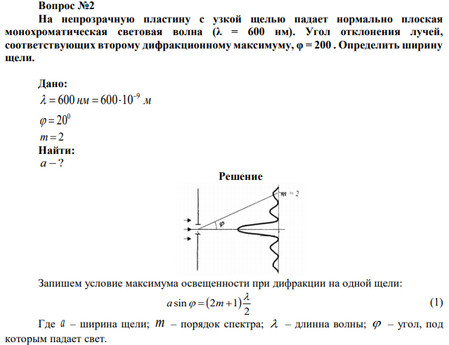 На непрозрачную пластину с узкой щелью падает нормально плоская монохроматическая световая волна (λ = 600 нм). Угол отклонения лучей, соответствующих второму дифракционному максимуму, φ = 200 . Определить ширину щели. 