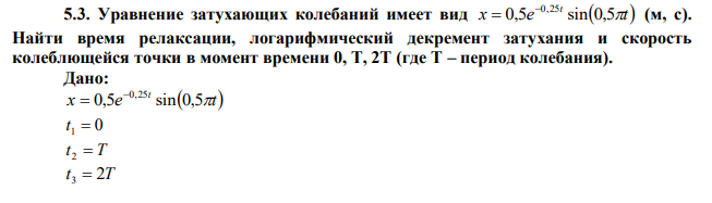 Уравнение затухающих колебаний имеет вид x e t t 0,5 sin 0,5 0,25 (м, с). Найти время релаксации, логарифмический декремент затухания и скорость колеблющейся точки в момент времени 0, Т, 2Т (где Т – период колебания).