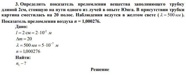 Определить показатель преломления вещества заполняющего трубку длиной 2см, стоящую на пути одного из лучей в опыте Юнга. В присутствии трубки картина сместилась на 20 полос. Наблюдения ведутся в желтом свете (   500 нм ). Показатель преломления воздуха n = 1,000276. 