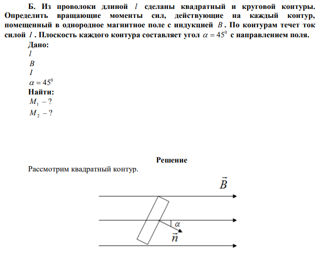 Из проволоки длиной l сделаны квадратный и круговой контуры. Определить вращающие моменты сил, действующие на каждый контур, помещенный в однородное магнитное поле с индукцией B . По контурам течет ток силой I . Плоскость каждого контура составляет угол 45 с направлением поля. 