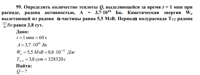 Определить количество теплоты Q, выделяющейся за время t = 1 мин при распаде, радона активностью, A = 3,7·1010 Бк. Кинетическая энергия Wк вылетающей из радона -частицы равна 5,5 МэВ. Период полураспада T1/2 радона Rn 222 86 равен 3,8 сут. 