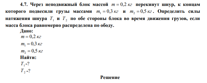 Через неподвижный блок массой m  0,2 кг перекинут шнур, к концам которого подвесили грузы массами m 0,3 кг 1  и m 0,5 кг 2  . Определить силы натяжения шнура Т1 и Т2 по обе стороны блока во время движения грузов, если масса блока равномерно распределена по ободу. 