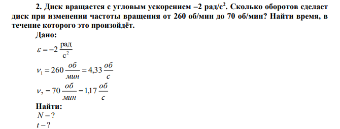 Диск вращается с угловым ускорением –2 рад/с2 . Сколько оборотов сделает диск при изменении частоты вращения от 260 об/мин до 70 об/мин? Найти время, в течение которого это произойдёт. 