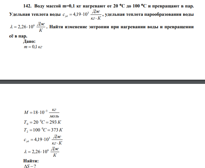 Воду массой m=0,1 кг нагревают от 20 С до 100 С и превращают в пар. Удельная теплота воды кг К Дж cуд    3 4,19 10 , удельная теплота парообразования воды К 6 Дж   2,26 10 . Найти изменение энтропии при нагревании воды и превращении её в пар. 