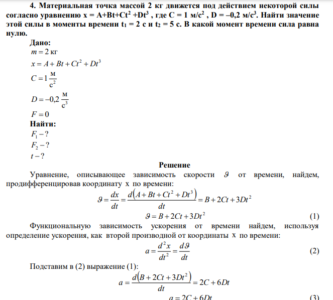 Материальная точка массой 2 кг движется под действием некоторой силы согласно уравнению x = A+Bt+Ct2 +Dt3 , где C = 1 м/с2 , D = –0,2 м/с3 . Найти значение этой силы в моменты времени t1 = 2 с и t2 = 5 с. В какой момент времени сила равна нулю.  