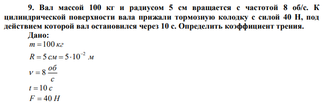 Вал массой 100 кг и радиусом 5 см вращается с частотой 8 об/с. К цилиндрической поверхности вала прижали тормозную колодку с силой 40 Н, под действием которой вал остановился через 10 с. Определить коэффициент трения.