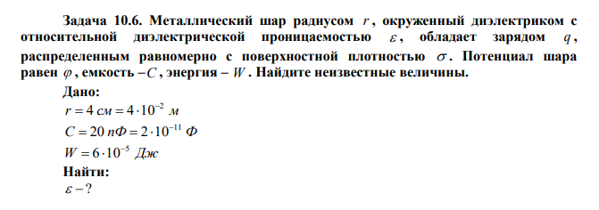  Металлический шар радиусом r , окруженный диэлектриком с относительной диэлектрической проницаемостью  , обладает зарядом q , распределенным равномерно с поверхностной плотностью  . Потенциал шара равен  , емкость –C , энергия – W . Найдите неизвестные величины. 