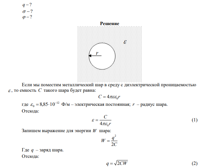  Металлический шар радиусом r , окруженный диэлектриком с относительной диэлектрической проницаемостью  , обладает зарядом q , распределенным равномерно с поверхностной плотностью  . Потенциал шара равен  , емкость –C , энергия – W . Найдите неизвестные величины. 