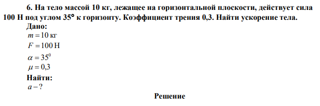   На тело массой 10 кг, лежащее на горизонтальной плоскости, действует сила 100 Н под углом 35 к горизонту. Коэффициент трения 0,3. Найти ускорение тела.  