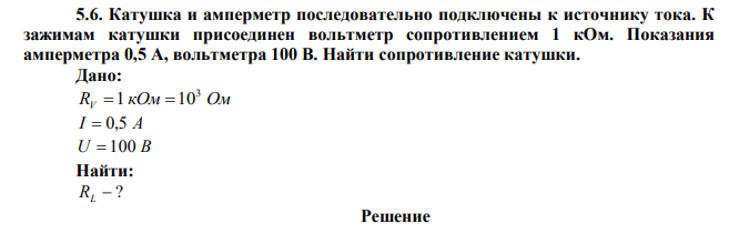  Катушка и амперметр последовательно подключены к источнику тока. К зажимам катушки присоединен вольтметр сопротивлением 1 кОм. Показания амперметра 0,5 А, вольтметра 100 В. Найти сопротивление катушки. 