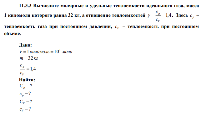 Вычислите молярные и удельные теплоемкости идеального газа, масса 1 киломоля которого равна 32 кг, а отношение теплоемкостей  1,4 V p c c  . Здесь p c – теплоемкость газа при постоянном давлении, V c – теплоемкость при постоянном объеме. 