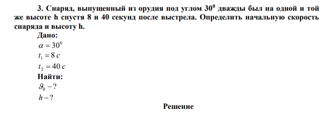  Снаряд, выпущенный из орудия под углом 300 дважды был на одной и той же высоте h спустя 8 и 40 секунд после выстрела. Определить начальную скорость снаряда и высоту h. 