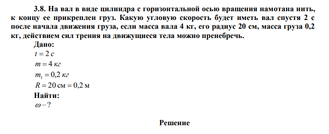 На вал в виде цилиндра с горизонтальной осью вращения намотана нить, к концу ее прикреплен груз. Какую угловую скорость будет иметь вал спустя 2 с после начала движения груза, если масса вала 4 кг, его радиус 20 см, масса груза 0,2 кг, действием сил трения на движущиеся тела можно пренебречь. 