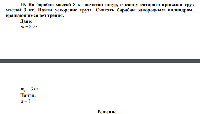  На барабан массой 8 кг намотан шнур, к концу которого привязан груз массой 3 кг. Найти ускорение груза. Считать барабан однородным цилиндром, вращающимся без трения. 