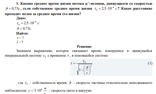  Каково среднее время жизни потока µ+ -мезонов, движущихся со скоростью   0,73c , если собственное среднее время жизни c 8 0 2,5 10    ? Какое расстояние проходит мезон за среднее время его жизни? 