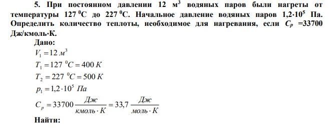  При постоянном давлении 12 м3 водяных паров были нагреты от температуры 127 0С до 227 0С. Начальное давление водяных паров 1,2105 Па. Определить количество теплоты, необходимое для нагревания, если Cp =33700 Дж/кмольК. 