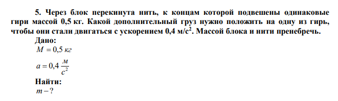  Через блок перекинута нить, к концам которой подвешены одинаковые гири массой 0,5 кг. Какой дополнительный груз нужно положить на одну из гирь, чтобы они стали двигаться с ускорением 0,4 м/с2 . Массой блока и нити пренебречь. 